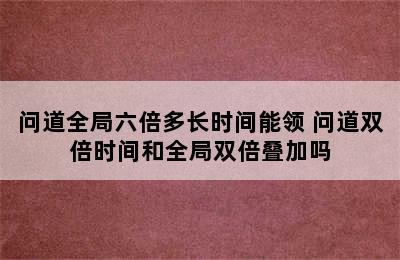 问道全局六倍多长时间能领 问道双倍时间和全局双倍叠加吗